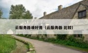 云服务器谁好用（云服务器 比较）