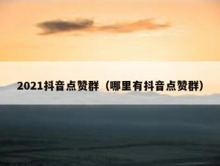 2021抖音点赞群（哪里有抖音点赞群）