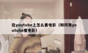 在youtube上怎么看电影（如何用youtube看电影）