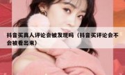 抖音买真人评论会被发现吗（抖音买评论会不会被看出来）