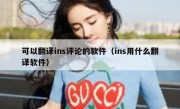 可以翻译ins评论的软件（ins用什么翻译软件）