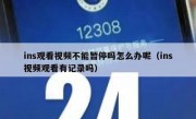 ins观看视频不能暂停吗怎么办呢（ins视频观看有记录吗）