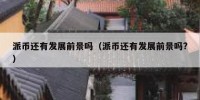 派币还有发展前景吗（派币还有发展前景吗?）