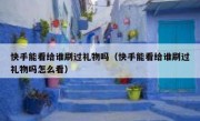快手能看给谁刷过礼物吗（快手能看给谁刷过礼物吗怎么看）