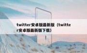 twitter安卓版最新版（twitter安卓版最新版下载）