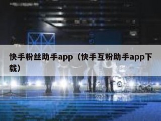快手粉丝助手app（快手互粉助手app下载）