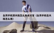 台湾手机到大陆怎么用支付宝（台湾手机在大陆怎么用）