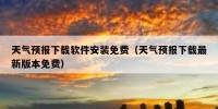 天气预报下载软件安装免费（天气预报下载最新版本免费）