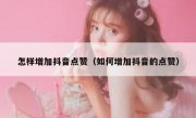 怎样增加抖音点赞（如何增加抖音的点赞）