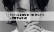 twitter手机安卓下载（twitter下载官方安卓）