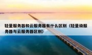 轻量服务器和云服务器有什么区别（轻量级服务器与云服务器区别）