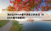 为什么tiktok看不到自己的关注（tiktok看不到喜欢）