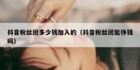 抖音粉丝团多少钱加入的（抖音粉丝团能挣钱吗）