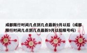 成都限行时间几点到几点最新9月以后（成都限行时间几点到几点最新9月以后限号吗）