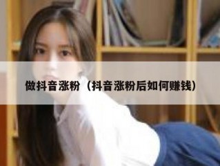 做抖音涨粉（抖音涨粉后如何赚钱）