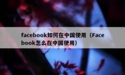 facebook如何在中国使用（Facebook怎么在中国使用）