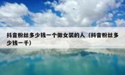 抖音粉丝多少钱一个做女装的人（抖音粉丝多少钱一千）