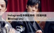 Instagram在中国能用吗（在国内能用instagram）