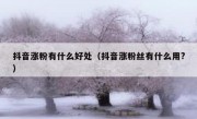 抖音涨粉有什么好处（抖音涨粉丝有什么用?）