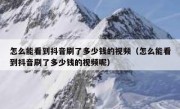 怎么能看到抖音刷了多少钱的视频（怎么能看到抖音刷了多少钱的视频呢）