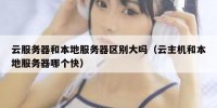 云服务器和本地服务器区别大吗（云主机和本地服务器哪个快）