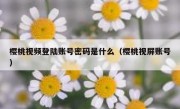 樱桃视频登陆账号密码是什么（樱桃视屏账号）