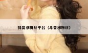 抖音涨粉丝平台（斗音涨粉丝）