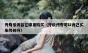 传奇服务器在哪里购买（开设传奇可以自己买服务器吗）