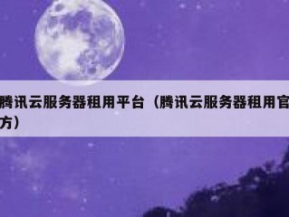 腾讯云服务器租用平台（腾讯云服务器租用官方）