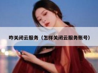 咋关闭云服务（怎样关闭云服务账号）