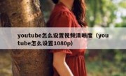 youtube怎么设置视频清晰度（youtube怎么设置1080p）