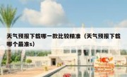 天气预报下载哪一款比较精准（天气预报下载哪个最准s）