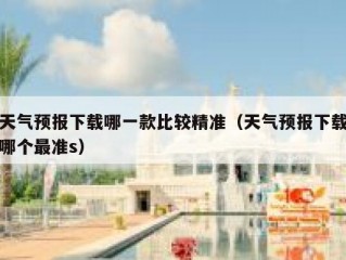 天气预报下载哪一款比较精准（天气预报下载哪个最准s）