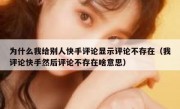 为什么我给别人快手评论显示评论不存在（我评论快手然后评论不存在啥意思）