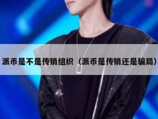 派币是不是传销组织（派币是传销还是骗局）
