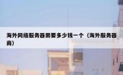 海外网络服务器需要多少钱一个（海外服务器商）