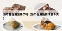 派币在香港注册了吗（派币香港最新消息今天）