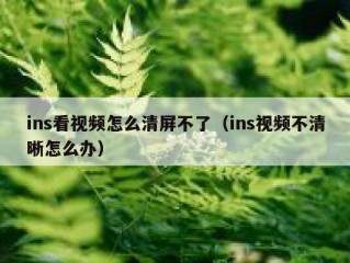 ins看视频怎么清屏不了（ins视频不清晰怎么办）