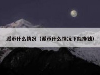 派币什么情况（派币什么情况下能挣钱）