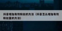 抖音增加有效粉丝的方法（抖音怎么增加有效粉丝量的方法）