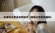 在推特点赞违法吗知乎（推特点赞算传播吗）