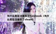 为什么现在注册不了Facebook（为什么现在注册不了steam）