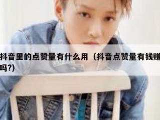 抖音里的点赞量有什么用（抖音点赞量有钱赚吗?）