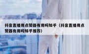 抖音直播用点赞器有用吗知乎（抖音直播用点赞器有用吗知乎推荐）
