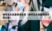 推特怎么批量取消点赞（推特怎么批量取消点赞记录）