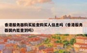 香港服务器购买能查购买人信息吗（香港服务器国内能查到吗）