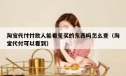 淘宝代付付款人能看见买的东西吗怎么查（淘宝代付可以看到）