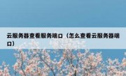 云服务器查看服务端口（怎么查看云服务器端口）