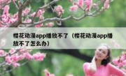 樱花动漫app播放不了（樱花动漫app播放不了怎么办）
