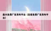 最大免费广告发布平台（百度免费广告发布平台）